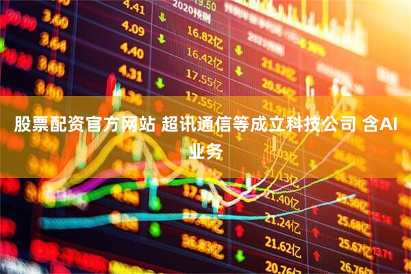 股票配资官方网站 超讯通信等成立科技公司 含AI业务