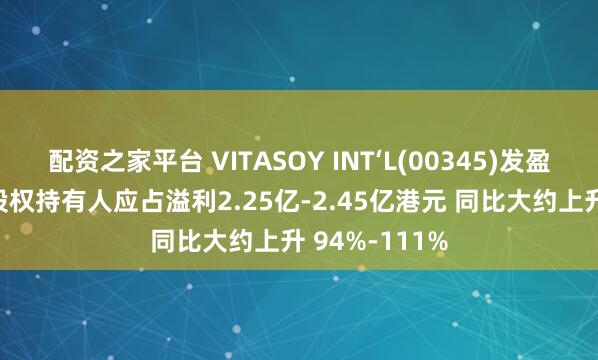 配资之家平台 VITASOY INT‘L(00345)发盈喜 预期年度股权持有人应占溢利2.25亿-2.45亿港元 同比大约上升 94%-111%