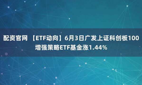 配资官网 【ETF动向】6月3日广发上证科创板100增强策略ETF基金涨1.44%