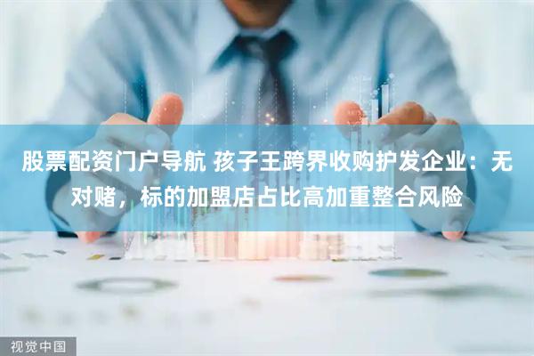 股票配资门户导航 孩子王跨界收购护发企业：无对赌，标的加盟店占比高加重整合风险