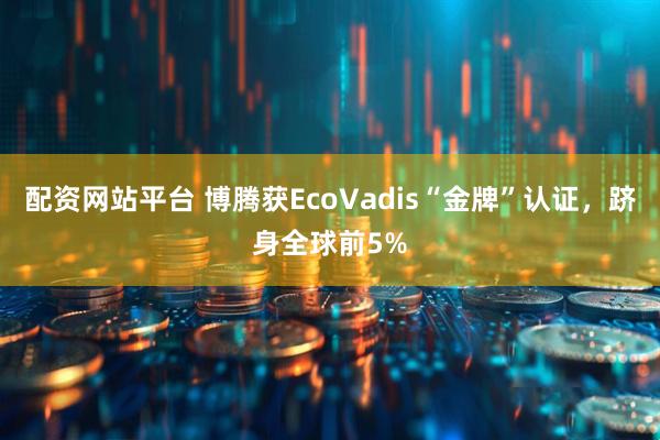 配资网站平台 博腾获EcoVadis“金牌”认证，跻身全球前5%