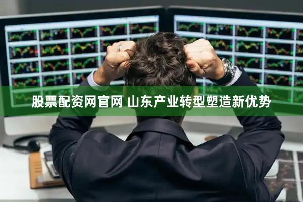 股票配资网官网 山东产业转型塑造新优势