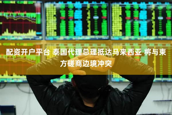 配资开户平台 泰国代理总理抵达马来西亚 将与柬方磋商边境冲突