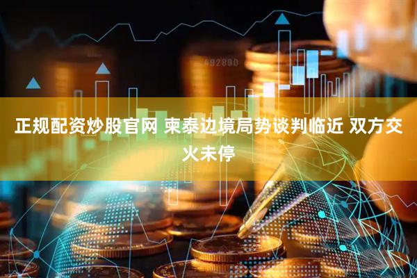 正规配资炒股官网 柬泰边境局势谈判临近 双方交火未停
