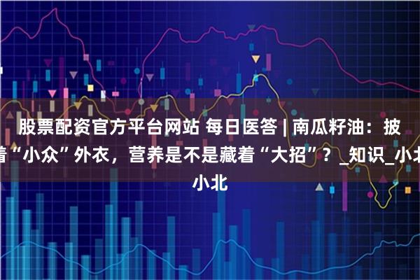 股票配资官方平台网站 每日医答 | 南瓜籽油：披着“小众”外衣，营养是不是藏着“大招”？_知识_小北
