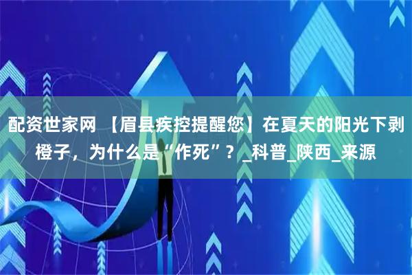 配资世家网 【眉县疾控提醒您】在夏天的阳光下剥橙子，为什么是“作死”？_科普_陕西_来源