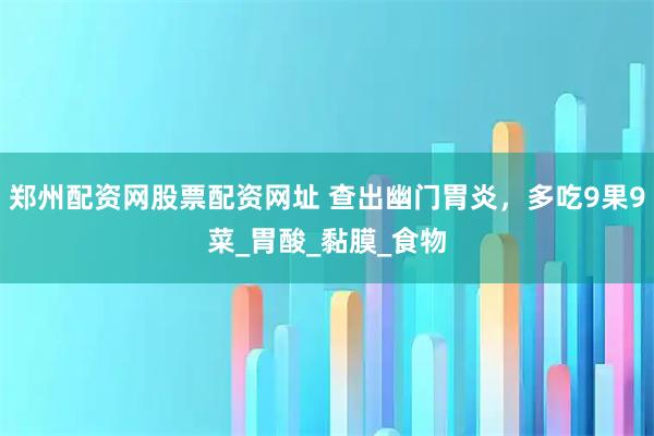 郑州配资网股票配资网址 查出幽门胃炎，多吃9果9菜_胃酸_黏膜_食物