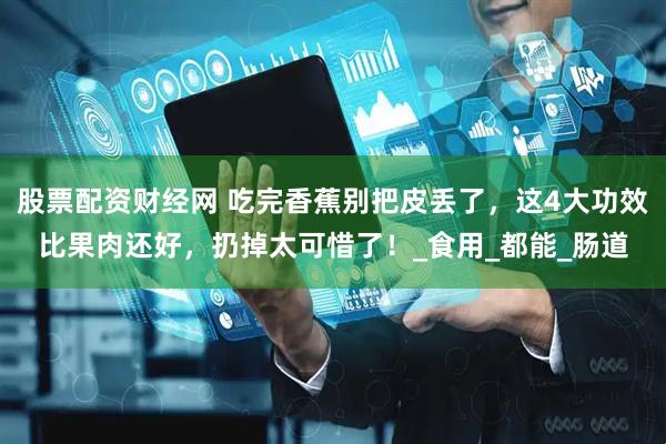 股票配资财经网 吃完香蕉别把皮丢了，这4大功效比果肉还好，扔掉太可惜了！_食用_都能_肠道