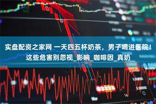 实盘配资之家网 一天四五杯奶茶，男子喝进医院！这些危害别忽视_影响_咖啡因_真奶