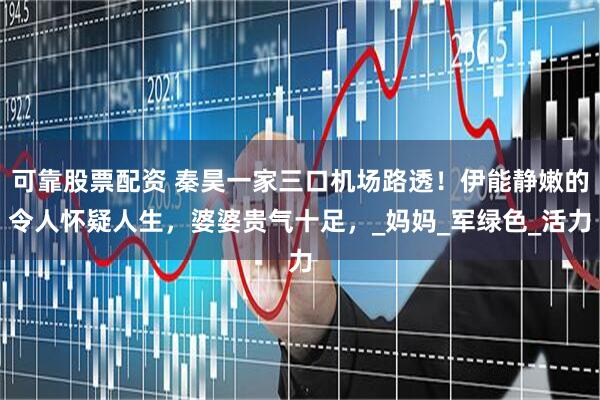 可靠股票配资 秦昊一家三口机场路透！伊能静嫩的令人怀疑人生，婆婆贵气十足，_妈妈_军绿色_活力