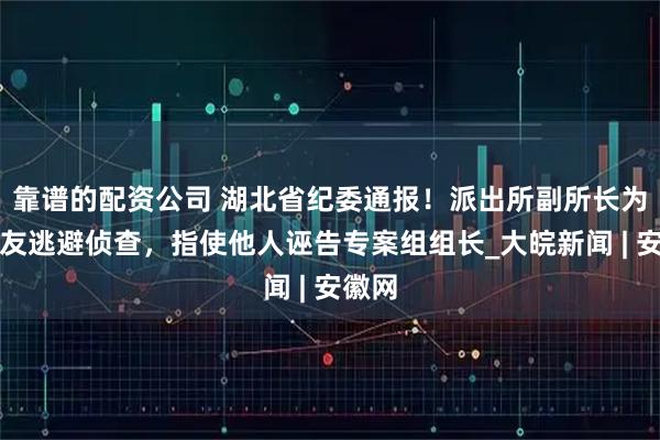 靠谱的配资公司 湖北省纪委通报！派出所副所长为帮朋友逃避侦查，指使他人诬告专案组组长_大皖新闻 | 安徽网