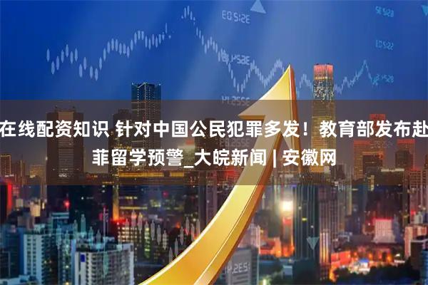 在线配资知识 针对中国公民犯罪多发！教育部发布赴菲留学预警_大皖新闻 | 安徽网