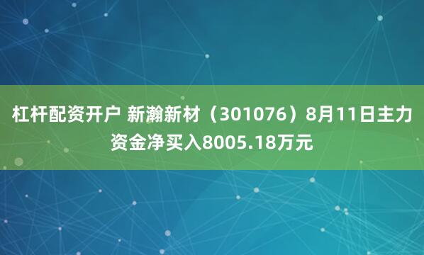 杠杆配资开户 新瀚新材（301076）8月11日主力资金净买入8005.18万元