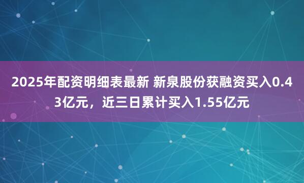 2025年配资明细表最新 新泉股份获融资买入0.43亿元，近三日累计买入1.55亿元