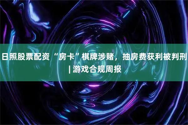 日照股票配资 “房卡”棋牌涉赌，抽房费获利被判刑 | 游戏合规周报