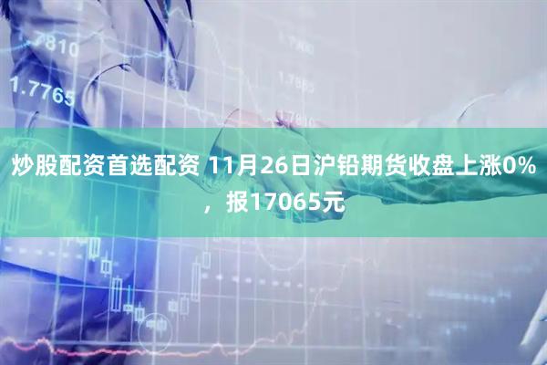 炒股配资首选配资 11月26日沪铅期货收盘上涨0%，报17065元