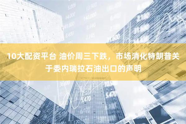 10大配资平台 油价周三下跌，市场消化特朗普关于委内瑞拉石油出口的声明