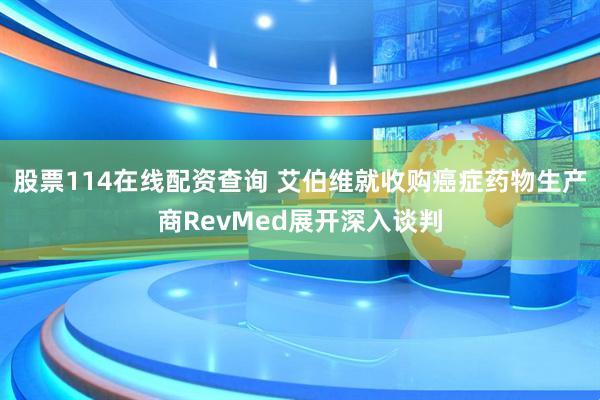 股票114在线配资查询 艾伯维就收购癌症药物生产商RevMed展开深入谈判
