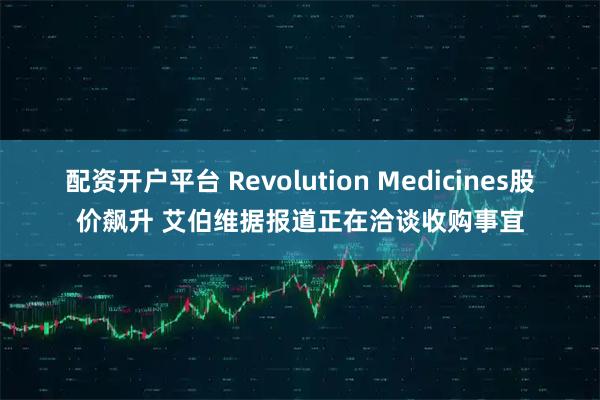 配资开户平台 Revolution Medicines股价飙升 艾伯维据报道正在洽谈收购事宜