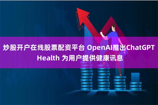 炒股开户在线股票配资平台 OpenAI推出ChatGPT Health 为用户提供健康讯息
