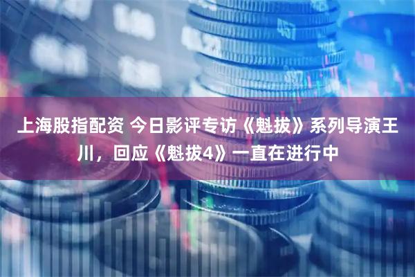 上海股指配资 今日影评专访《魁拔》系列导演王川，回应《魁拔4》一直在进行中