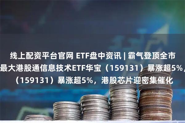 线上配资平台官网 ETF盘中资讯 | 霸气登顶全市场ETF涨幅榜首！规模最大港股通信息技术ETF华宝（159131）暴涨超5%，港股芯片迎密集催化